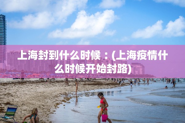 上海封到什么时候︰(上海疫情什么时候开始封路) 上海封到什么时候︰(上海疫情什么时候开始封路)