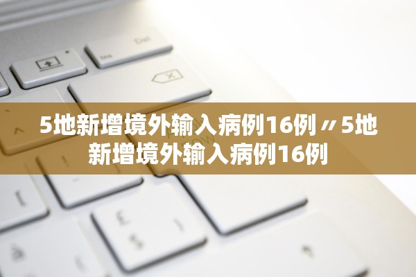 5地新增境外输入病例16例〃5地新增境外输入病例16例 5地新增境外输入病例16例〃5地新增境外输入病例16例
