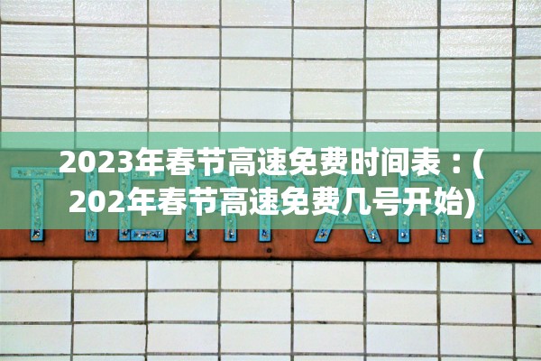 2023年春节高速免费时间表︰(202年春节高速免费几号开始) 2023年春节高速免费时间表︰(202年春节高速免费几号开始)