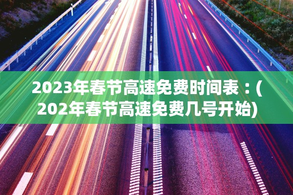 2023年春节高速免费时间表︰(202年春节高速免费几号开始) 2023年春节高速免费时间表︰(202年春节高速免费几号开始)
