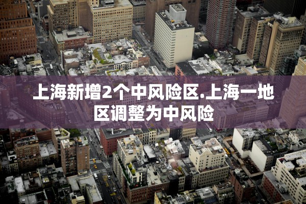 上海新增2个中风险区.上海一地区调整为中风险