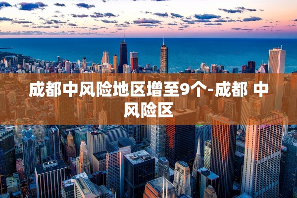 成都中风险地区增至9个-成都 中风险区