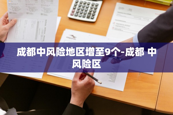 成都中风险地区增至9个-成都 中风险区