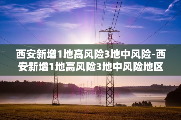 西安新增1地高风险3地中风险-西安新增1地高风险3地中风险地区