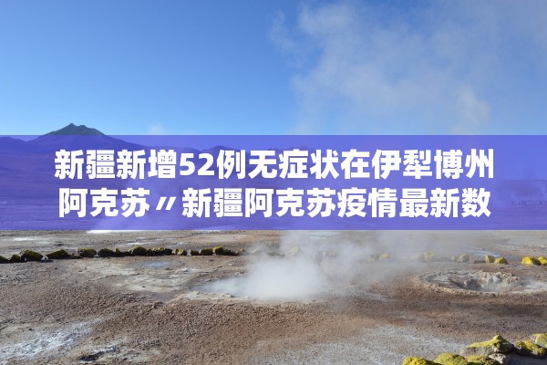 新疆新增52例无症状在伊犁博州阿克苏〃新疆阿克苏疫情最新数据消息 新疆新增52例无症状在伊犁博州阿克苏〃新疆阿克苏疫情最新数据消息
