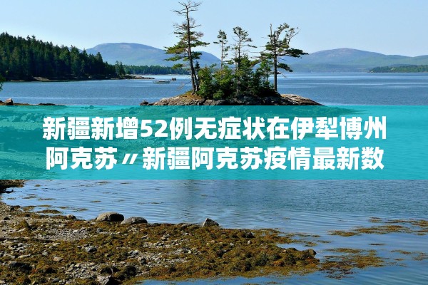新疆新增52例无症状在伊犁博州阿克苏〃新疆阿克苏疫情最新数据消息 新疆新增52例无症状在伊犁博州阿克苏〃新疆阿克苏疫情最新数据消息