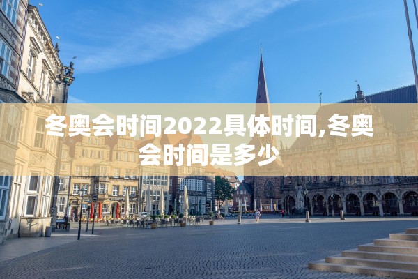 冬奥会时间2022具体时间,冬奥会时间是多少