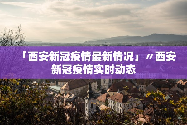 「西安新冠疫情最新情况」〃西安新冠疫情实时动态