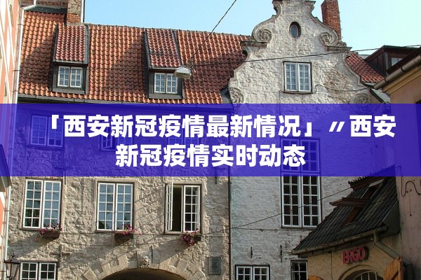 「西安新冠疫情最新情况」〃西安新冠疫情实时动态