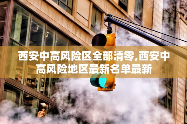 西安中高风险区全部清零,西安中高风险地区最新名单最新