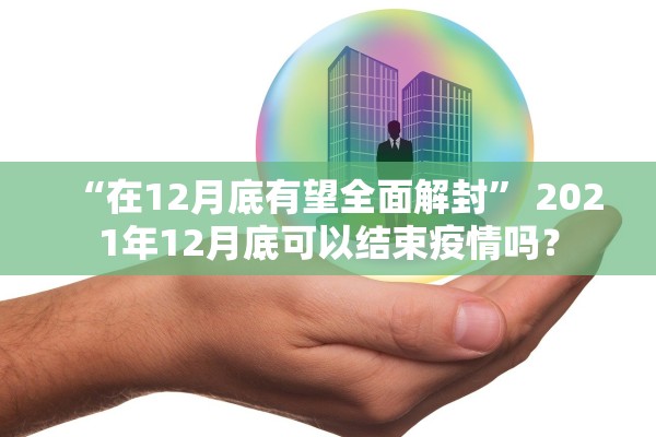 “在12月底有望全面解封	” 2021年12月底可以结束疫情吗？