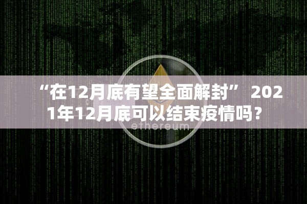 “在12月底有望全面解封	” 2021年12月底可以结束疫情吗？