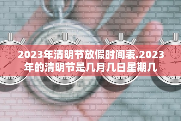 2023年清明节放假时间表.2023年的清明节是几月几日星期几