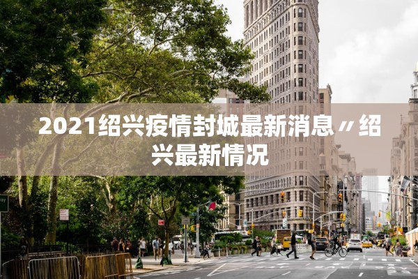 2021绍兴疫情封城最新消息〃绍兴最新情况