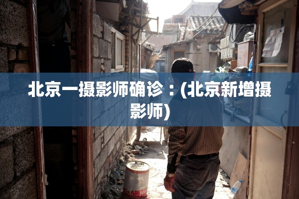 北京一摄影师确诊︰(北京新增摄影师)