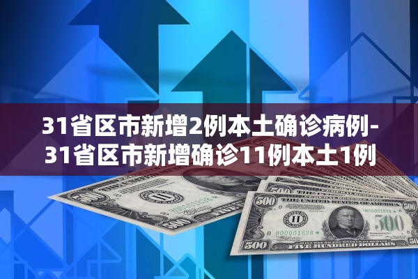 31省区市新增2例本土确诊病例-31省区市新增确诊11例本土1例