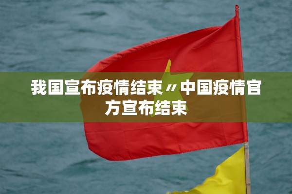 我国宣布疫情结束〃中国疫情官方宣布结束