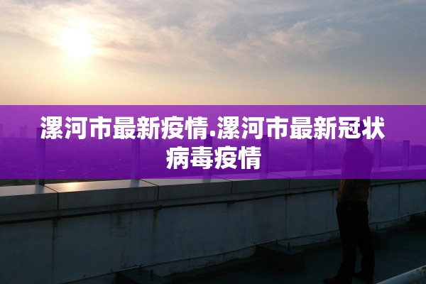 漯河市最新疫情.漯河市最新冠状病毒疫情