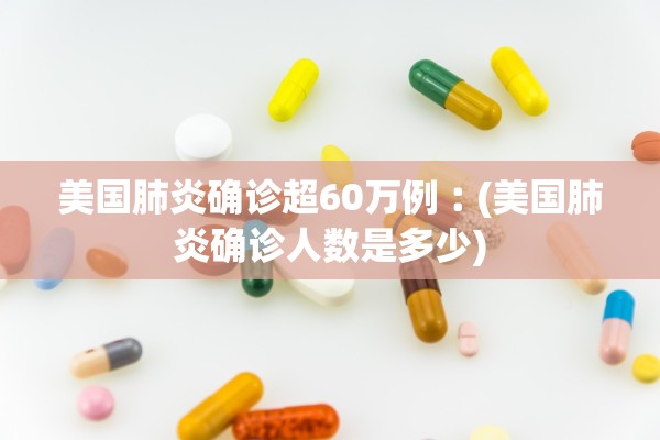 美国肺炎确诊超60万例︰(美国肺炎确诊人数是多少) 美国肺炎确诊超60万例︰(美国肺炎确诊人数是多少)