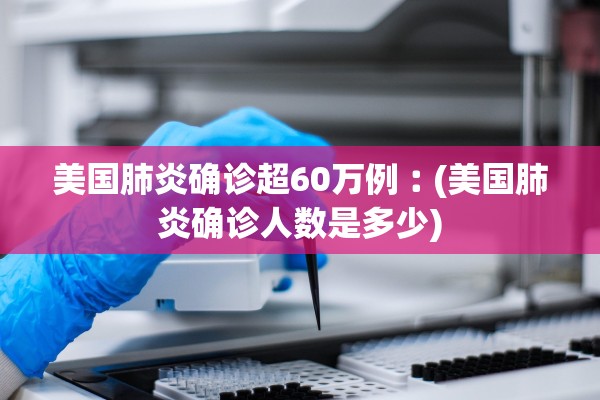 美国肺炎确诊超60万例︰(美国肺炎确诊人数是多少) 美国肺炎确诊超60万例︰(美国肺炎确诊人数是多少)