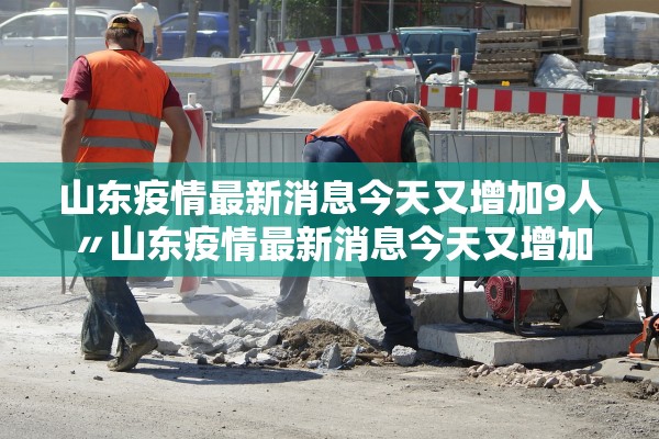 山东疫情最新消息今天又增加9人〃山东疫情最新消息今天又增加9人病例