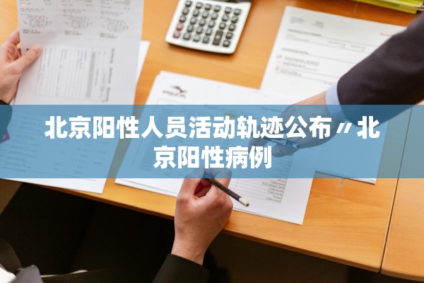 北京阳性人员活动轨迹公布〃北京阳性病例