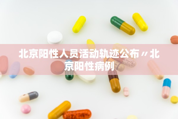 北京阳性人员活动轨迹公布〃北京阳性病例
