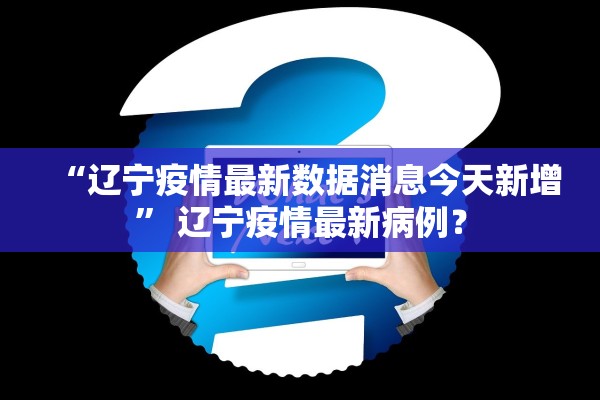 “辽宁疫情最新数据消息今天新增	” 辽宁疫情最新病例？