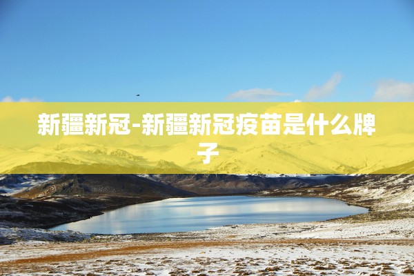 新疆新冠-新疆新冠疫苗是什么牌子