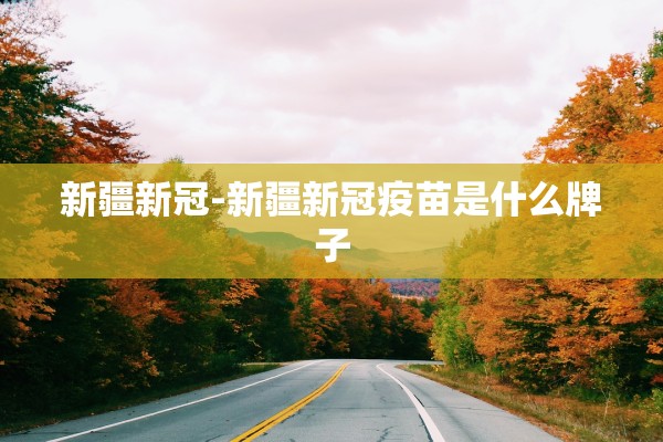 新疆新冠-新疆新冠疫苗是什么牌子