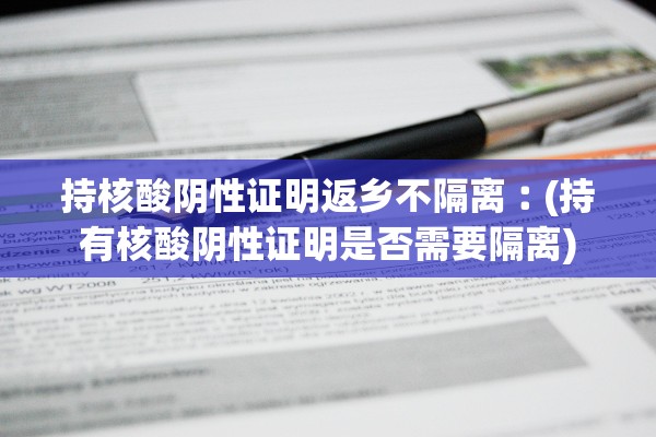 持核酸阴性证明返乡不隔离︰(持有核酸阴性证明是否需要隔离)