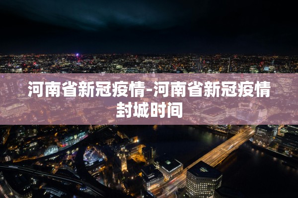 河南省新冠疫情-河南省新冠疫情封城时间 河南省新冠疫情-河南省新冠疫情封城时间