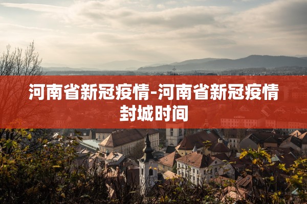 河南省新冠疫情-河南省新冠疫情封城时间 河南省新冠疫情-河南省新冠疫情封城时间