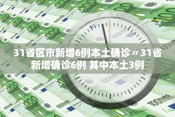 31省区市新增6例本土确诊〃31省新增确诊6例 其中本土3例 31省区市新增6例本土确诊〃31省新增确诊6例 其中本土3例