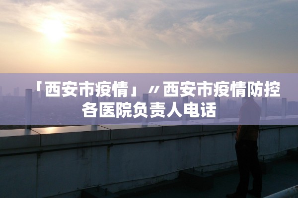 「西安市疫情」〃西安市疫情防控各医院负责人电话
