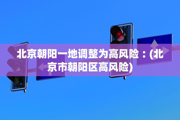 北京朝阳一地调整为高风险︰(北京市朝阳区高风险) 北京朝阳一地调整为高风险︰(北京市朝阳区高风险)