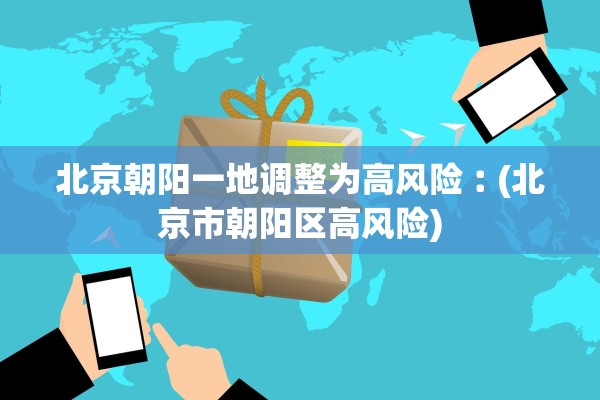 北京朝阳一地调整为高风险︰(北京市朝阳区高风险) 北京朝阳一地调整为高风险︰(北京市朝阳区高风险)