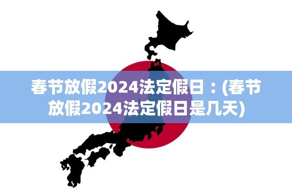 春节放假2024法定假日︰(春节放假2024法定假日是几天)
