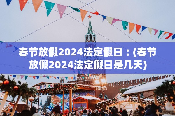 春节放假2024法定假日︰(春节放假2024法定假日是几天)