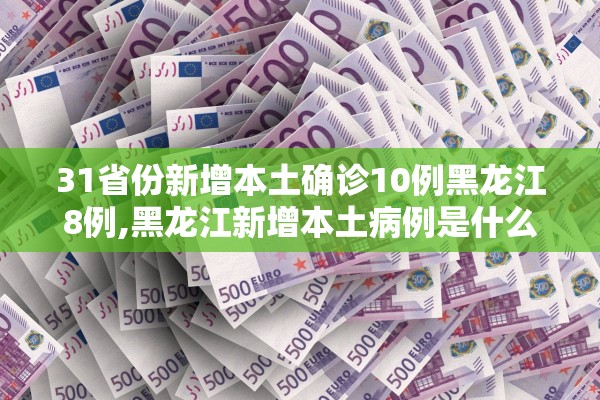 31省份新增本土确诊10例黑龙江8例,黑龙江新增本土病例是什么地方人 新闻