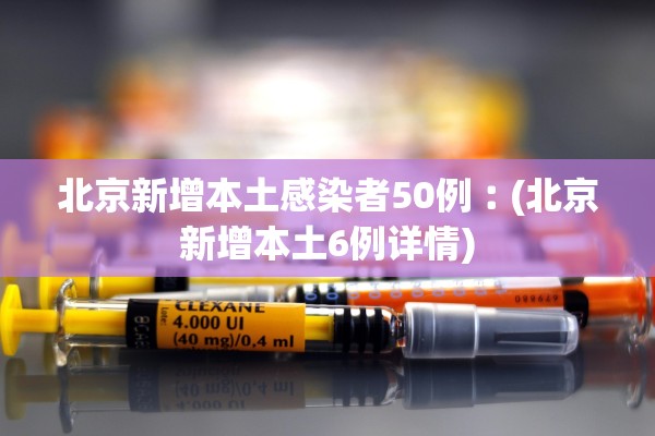 北京新增本土感染者50例︰(北京新增本土6例详情) 北京新增本土感染者50例︰(北京新增本土6例详情)