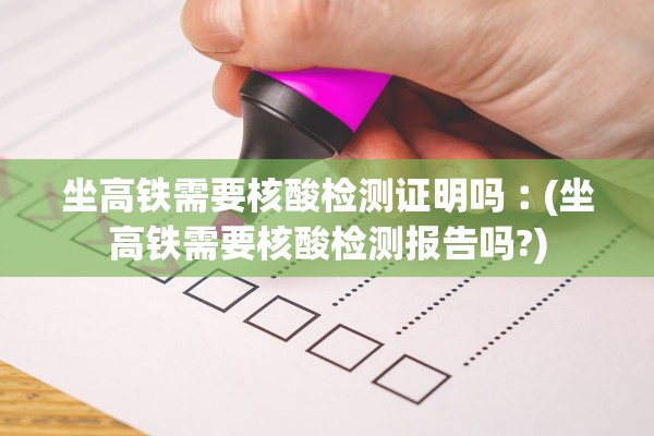 坐高铁需要核酸检测证明吗︰(坐高铁需要核酸检测报告吗?)