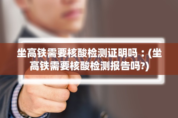 坐高铁需要核酸检测证明吗︰(坐高铁需要核酸检测报告吗?)