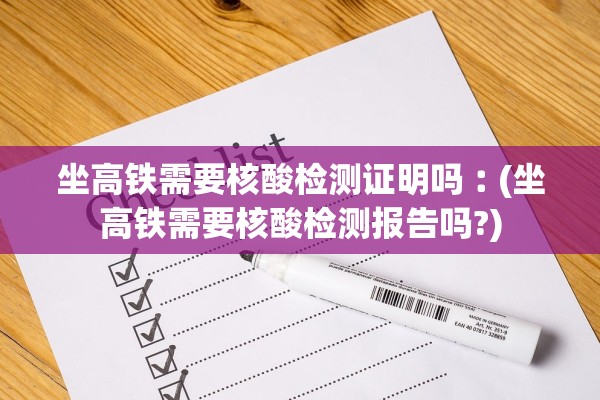 坐高铁需要核酸检测证明吗︰(坐高铁需要核酸检测报告吗?)