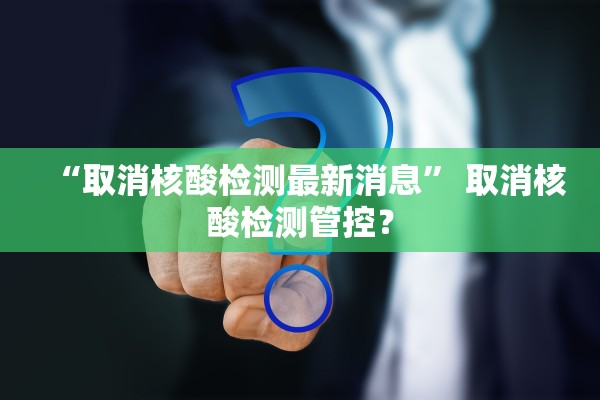 “取消核酸检测最新消息” 取消核酸检测管控？