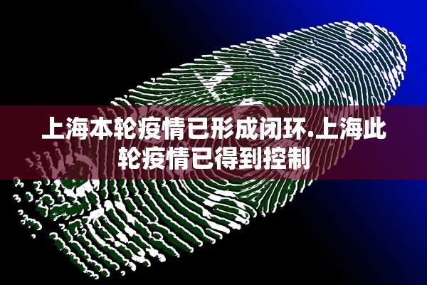 上海本轮疫情已形成闭环.上海此轮疫情已得到控制 上海本轮疫情已形成闭环.上海此轮疫情已得到控制