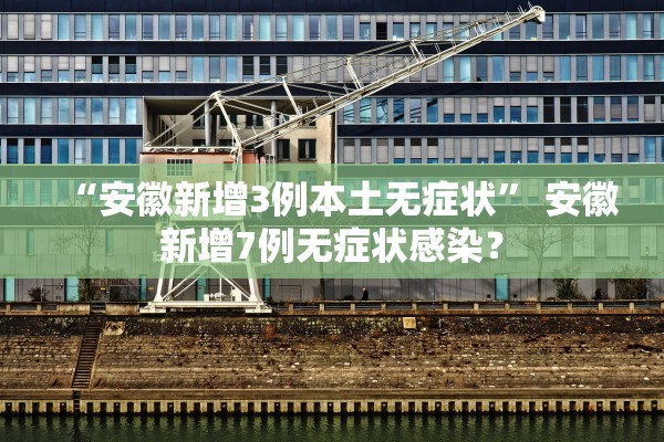 “安徽新增3例本土无症状	” 安徽新增7例无症状感染？