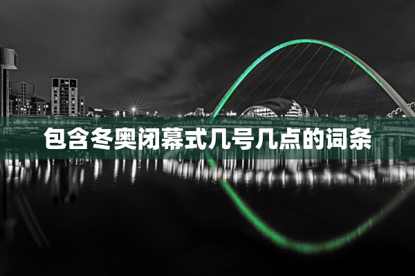 包含冬奥闭幕式几号几点的词条