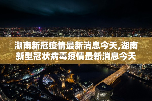 湖南新冠疫情最新消息今天,湖南新型冠状病毒疫情最新消息今天 湖南新冠疫情最新消息今天,湖南新型冠状病毒疫情最新消息今天
