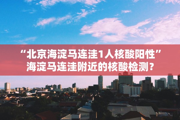 “北京海淀马连洼1人核酸阳性	” 海淀马连洼附近的核酸检测？